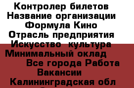 Контролер билетов › Название организации ­ Формула Кино › Отрасль предприятия ­ Искусство, культура › Минимальный оклад ­ 13 000 - Все города Работа » Вакансии   . Калининградская обл.,Советск г.